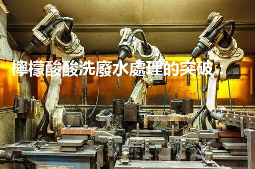 檸檬酸酸洗廢水處理的突破：新技術(shù)帶來新希望！
